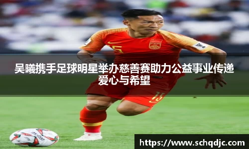 吴曦携手足球明星举办慈善赛助力公益事业传递爱心与希望